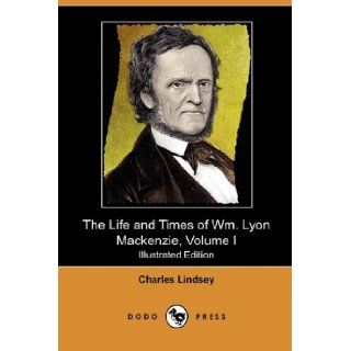 The Life and Times of Wm. Lyon MacKenzie, Volume I (Illustrated Edition) (Dodo Press) Charles Lindsey 9781409986492 Books