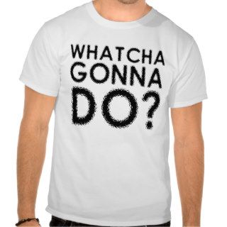 Whatcha Gonna Do Funny T Shirt