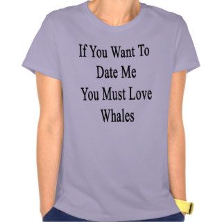 If You Want To Date Me You Must Love Whales T shirt