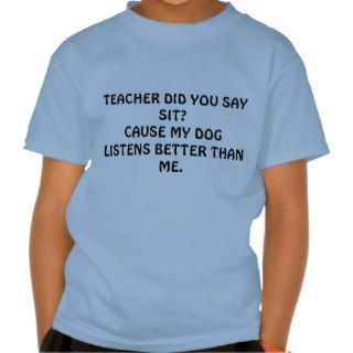 TEACHER DID YOU SAY SIT?CAUSE MY DOG LISTENS BESHIRT