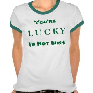 You're LUCKY I'm Not Irish T Shirts