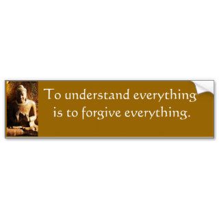 To understand everything is to forgive everything. bumper sticker