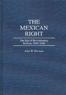 The Mexican Right The End of Revolutionary Reform, 1929 1940 John W. Sherman 9780275957360 Books