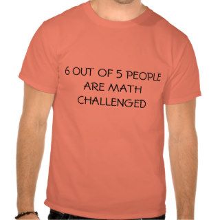 6 OUT OF 5 PEOPLE ARE MATH CHALLENGED SHIRT