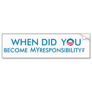 When did YOU become MY responsibility? Bumper Sticker