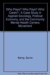 Who Plays? Who Pays? Who Cares? A Case Study in Applied Sociology, Political Economy, and the Community Mental Health Centers Movement (9780895030924) Sylvia Kenig Books