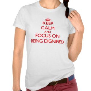Keep Calm and focus on Being Dignified Shirts