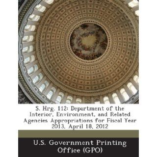 S. Hrg. 112 Department of the Interior, Environment, and Related Agencies Appropriations for Fiscal Year 2013, April 18, 2012 U. S. Government Printing Office (Gpo) 9781287307754 Books