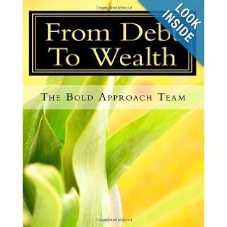 From Debt To Wealth Get out of Debt, Repair your Credit, and Accumulate Wealth The Bold Approach Team, CEO Fred Fitts 9781449533687 Books