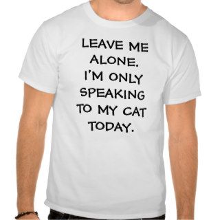 LEAVE ME ALONE I'M ONLY SPEAKING TO MY CAT TODAY T SHIRTS