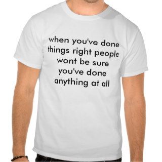 when you've done things right people wont be sutee shirt