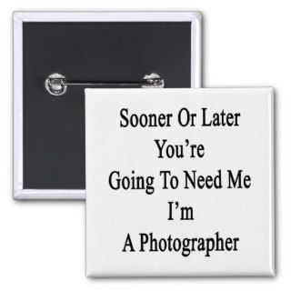 Sooner Or Later You're Going To Need Me I'm A Phot Buttons