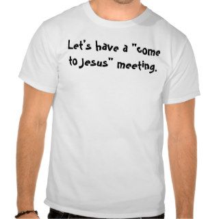 Let's have a "come to Jesus" meeting. Shirt