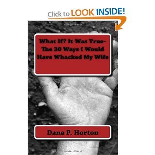 "What If" It Was True  The 30 Ways I Would Have Whacked My Wife Dana Horton 9781492177883 Books