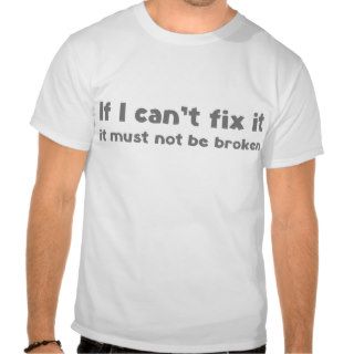 If I can't fix it it must not be broken T Shirt