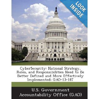 Cybersecurity National Strategy, Roles, and Responsibilities Need to Be Better Defined and More Effectively Implemented Gao 13 187 U. S. Government Accountability Office ( 9781289105532 Books