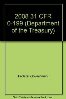 2008 31 CFR 0 199 (Department of the Treasury) (2008 Title 31 Money and Finance Treasury) Federal Government 9781605901374 Books