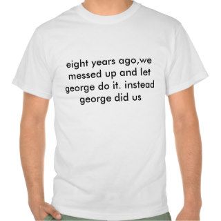 eight years ago,we messed up and let george doshirt