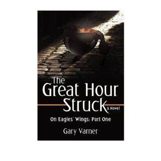 The Great Hour Struck On Eagles' Wings Part One Gary Varner 9780595510146 Books