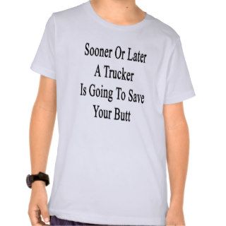 Sooner Or Later A Trucker Is Going To Save Your Bu T shirts
