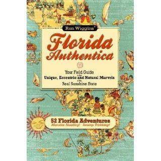 Florida Authentica Your field guide to the unique, eccentric, and natural marvels of the real Sunshine State by Wiggins, Ron (2012) Books