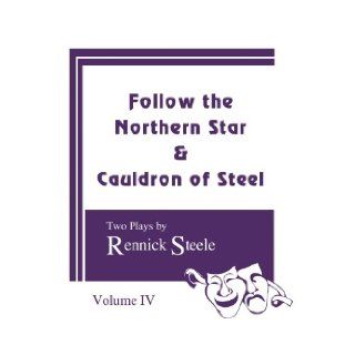 Follow the Northern Star & Cauldron of Steel Two Plays, Volume IV Rennick Steele 9781595718112 Books