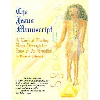 The Jesus Manuscript A Look at Healing Rays Through the Eyes of Egyptian Brian A. Johnson, Brian Johnson, Kathleen A. Milner 9780965020404 Books