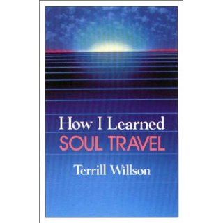 How I Learned Soul Travel The True Experiences of a Student in Eckankar, the Ancient Science of Soul Travel Terrill Wilson, Terrill Willson 9781570430565 Books