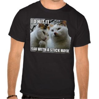 I'd hit it Yeah with a stick maybe cats T shirt