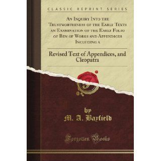 An Inquiry Into the Trustworthiness of the Early Texts an Examination of the Early Folio of Ben of Works and Appendices Including a Revised Text of Appendices, and Cleopatra (Classic Reprint) M. A. Bayfield Books