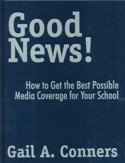 Good News How to Get the Best Possible Media Coverage for Your School Gail A. Conners 9780761975069 Books