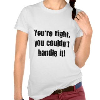 You're right, you couldn' t handle it t shirts