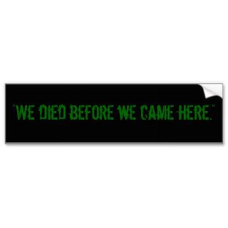"We died before we came here." Bumper Sticker