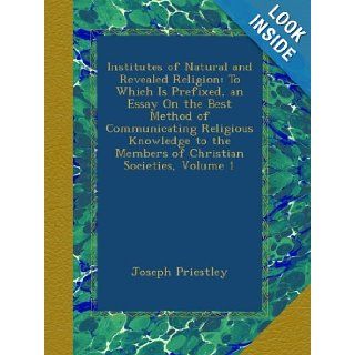 Institutes of Natural and Revealed Religion To Which Is Prefixed, an Essay On the Best Method of Communicating Religious Knowledge to the Members of Christian Societies, Volume 1 Joseph Priestley Books