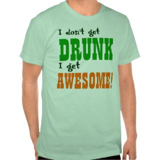 I dont get DRUNK I get AWESOME Shirts