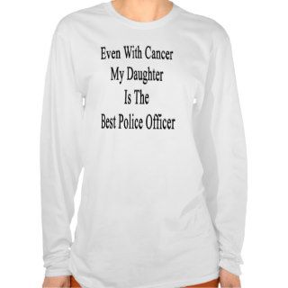 Even With Cancer My Daughter Is The Best Police Of T Shirt