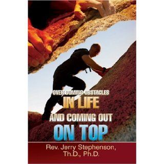 Over Coming Obstacles In Life And Coming Out On Top Rev Jerry Stephenson ThD PhD 9780595446605 Books