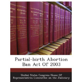 Partial birth Abortion Ban Act Of 2003 United States Congress House Of Representatives Committee on the Judiciary Books