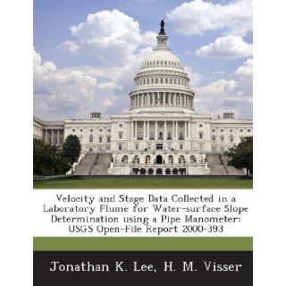Velocity and Stage Data Collected in a Laboratory Flume for Water surface Slope Determination using a Pipe Manometer USGS Open File Report 2000 393 Jonathan K. Lee, H. M. Visser 9781288872268 Books