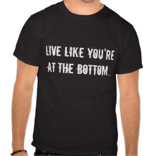 Live Like You're At The Bottom, Even if You're at  Tshirt