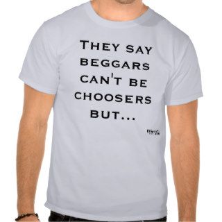 They say beggars cant be choosers shirt