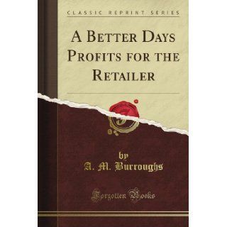 A Better Day's Profits for the Retailer (Classic Reprint) A. M. Burroughs Books