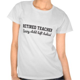 Retired Teacher. Every Child Left Behind T shirt