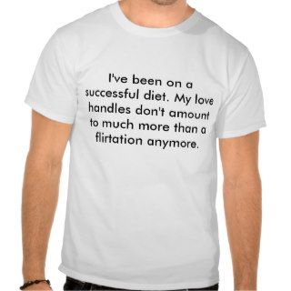 I've been on a successful diet. My love handlesTee Shirts