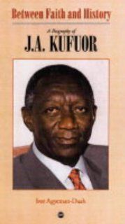 Between Faith and History A Biography of J. A Kufuor Ivor Agyeman Duah 9781592211289 Books