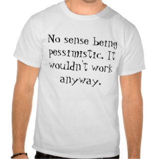 No sense being pessimistic. It wouldn't work anTee Shirt