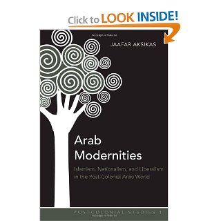 Arab Modernities Islamism, Nationalism, and Liberalism in the Post Colonial Arab World (Postcolonial Studies) Jaafar Aksikas 9781433105340 Books