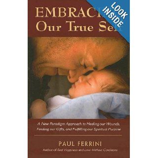 Embracing Our True Self A New Paradigm Approach to Healing Our Wounds, Finding Our Gifts, and Fulfilling Our Spiritual Purpose Paul Ferrini 9781879159693 Books