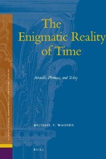 The Enigmatic Reality of Time Aristotle, Plotinus, and Today (Studies in Platonism, Neoplatonism, and the Platonic Tradition) (9789004170254) Michael F. Wagner Books