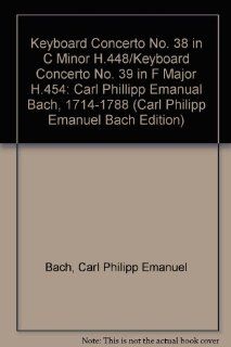 Keyboard Concerto No. 38 in C Minor H.448/Keyboard Concerto No. 39 in F Major H.454 Carl Phillipp Emanual Bach, 1714 1788 (Carl Philipp Emanuel Bach Edition) Carl Philipp Emanuel Bach, Elias N. Kulukundis 9780193240018 Books